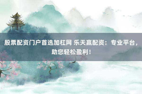 股票配资门户首选加杠网 乐天赢配资：专业平台，助您轻松盈利！