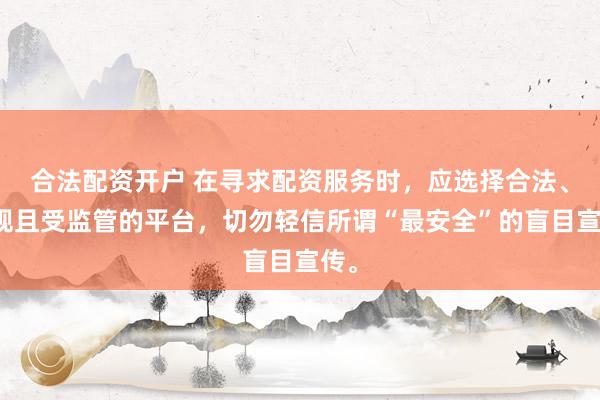 合法配资开户 在寻求配资服务时，应选择合法、正规且受监管的平台，切勿轻信所谓“最安全”的盲目宣传。