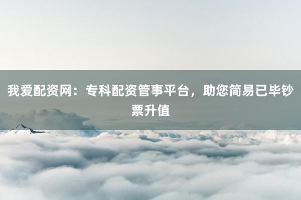 我爱配资网：专科配资管事平台，助您简易已毕钞票升值