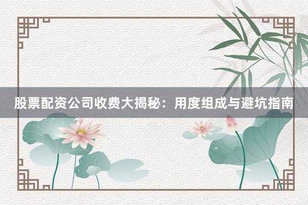 股票配资公司收费大揭秘：用度组成与避坑指南