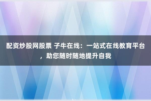 配资炒股网股票 子牛在线：一站式在线教育平台，助您随时随地提升自我