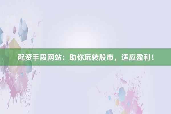 配资手段网站：助你玩转股市，适应盈利！