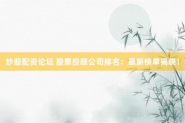 炒股配资论坛 股票投顾公司排名：最新榜单揭晓！