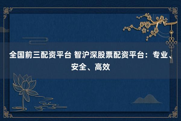 全国前三配资平台 智沪深股票配资平台：专业、安全、高效