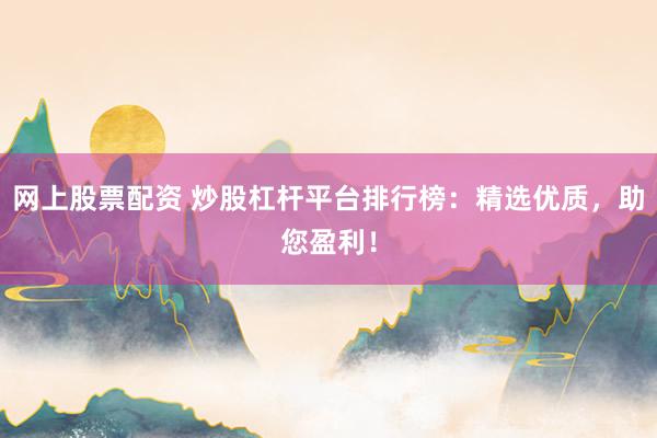 网上股票配资 炒股杠杆平台排行榜：精选优质，助您盈利！
