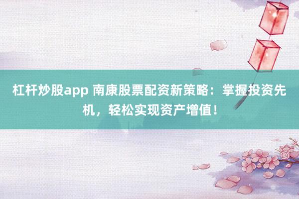 杠杆炒股app 南康股票配资新策略：掌握投资先机，轻松实现资产增值！