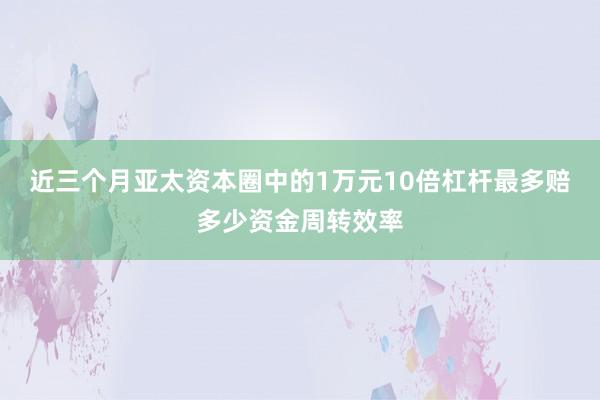 近三个月亚太资本圈中的1万元10倍杠杆最多赔多少资金周转效率