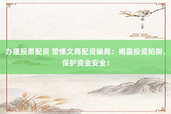 办理股票配资 警惕文商配资骗局：揭露投资陷阱，保护资金安全！