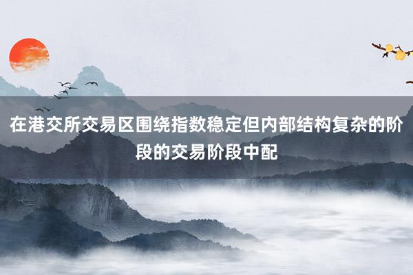 在港交所交易区围绕指数稳定但内部结构复杂的阶段的交易阶段中配