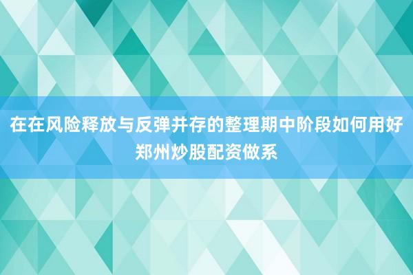 在在风险释放与反弹并存的整理期中阶段如何用好郑州炒股配资做系