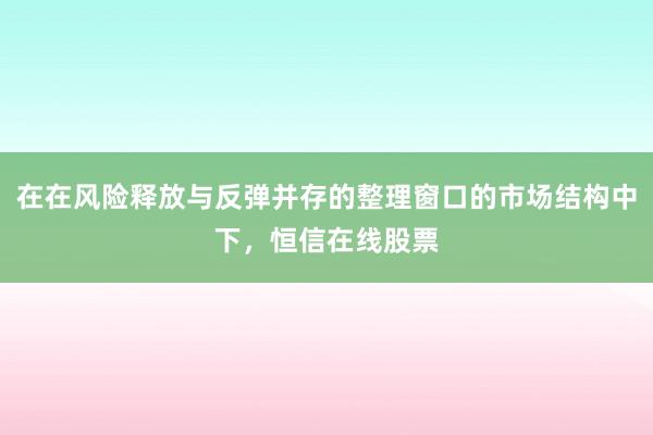 在在风险释放与反弹并存的整理窗口的市场结构中下，恒信在线股票