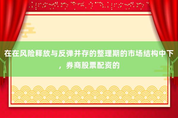 在在风险释放与反弹并存的整理期的市场结构中下，券商股票配资的